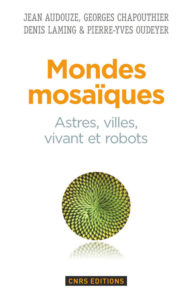 Mondes mosaïques. Astres, villes, vivant et robots (CNRS Ed., 2015