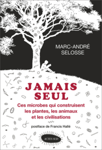 Jamais seul. Ces microbes qui construisent les plantes, les animaux et les civilisations (M.-A. Selosse, Actes Sud, 2017)