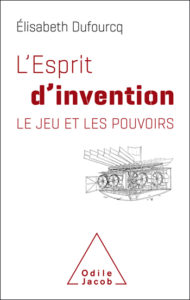 L'esprit d'invention. Le jeu et les pouvoirs (E. Dufourcq, Ed. O. Jacob, 2018)