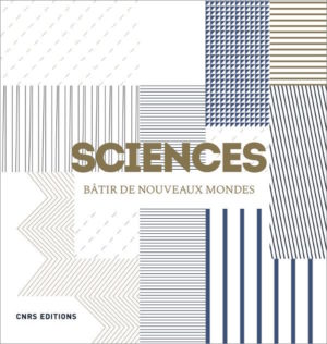 Sciences. Bâtir de nouveaux mondes (CNRS Ed., 2019)